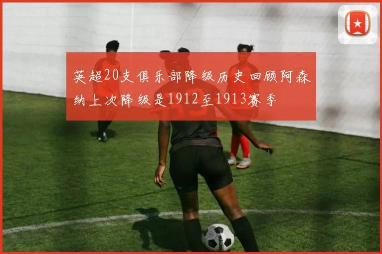 英超20支俱乐部降级历史回顾阿森纳上次降级是1912至1913赛季
